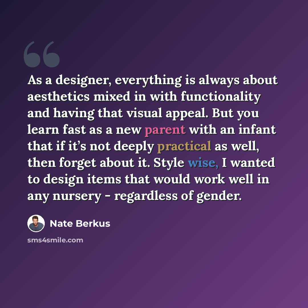 “As a designer, everything is always about aesthetics mixed in with functionality and having that visual appeal. But you learn fast as a new parent with an infant that if it’s not deeply practical as well, then forget about it. Style wise, I wanted to design items that would work well in any…” quote by Nate Berkus