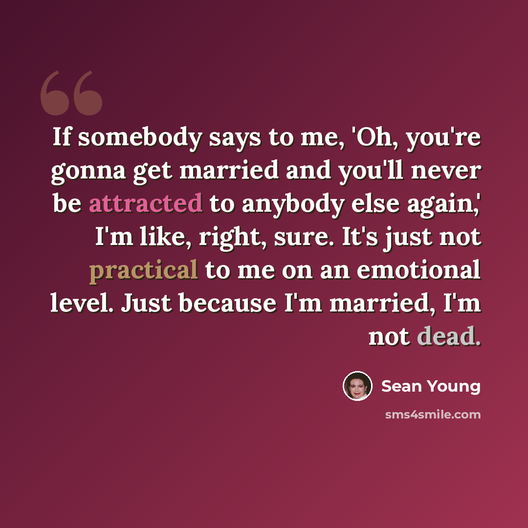 “If somebody says to me, 'Oh, you're gonna get married and you'll never be attracted to anybody else again,' I'm like, right, sure. It's just not practical to me on an emotional level. Just because I'm married, I'm not dead.” quote by Sean Young
