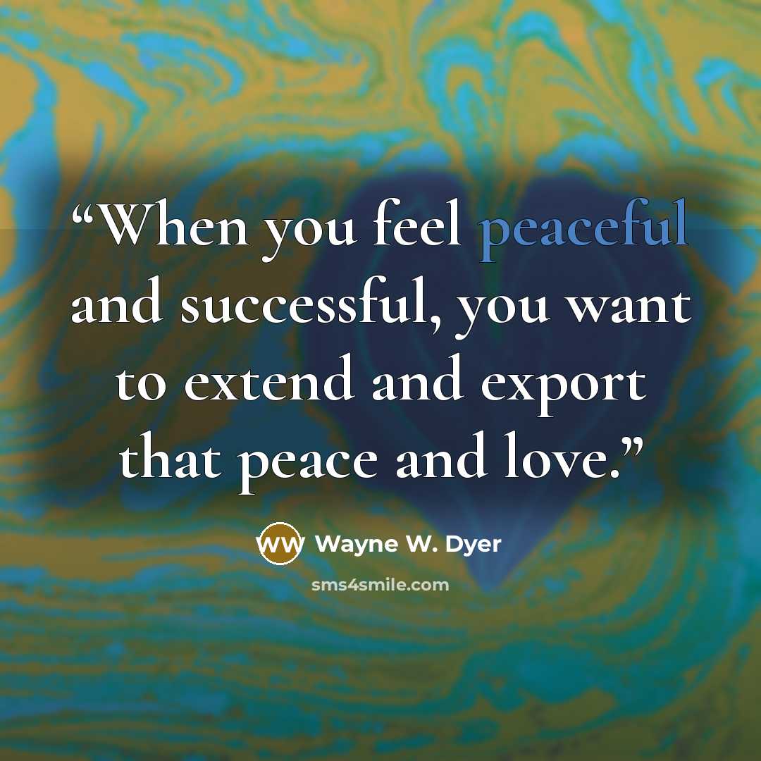 “When you feel peaceful and successful, you want to extend and export that peace and love.” quote by Wayne W. Dyer