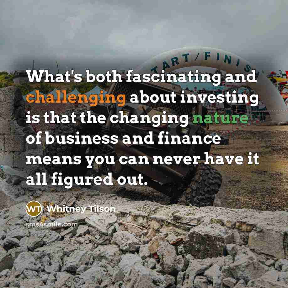 “What's both fascinating and challenging about investing is that the changing nature of business and finance means you can never have it all figured out.” quote by Whitney Tilson
