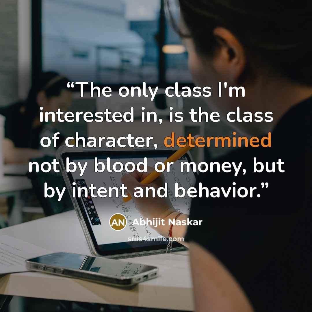 “The only class I'm interested in, is the class of character, determined not by blood or money, but by intent and behavior.” quote by Abhijit Naskar