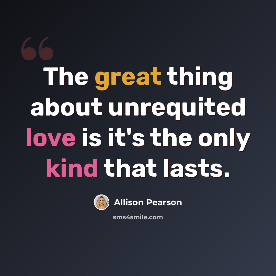 “The great thing about unrequited love is it's the only kind that lasts.” quote by Allison Pearson