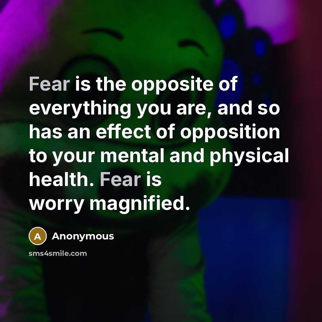 “Fear is the opposite of everything you are, and so has an effect of opposition to your mental and physical health. Fear is worry magnified.” quote by Anonymous
