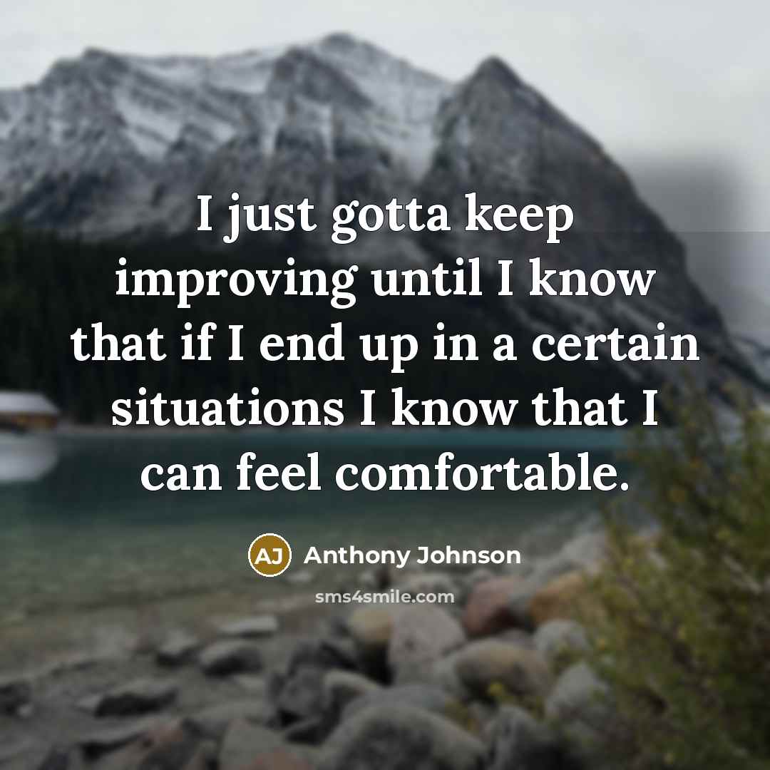 “I just gotta keep improving until I know that if I end up in a certain situations I know that I can feel comfortable.” quote by Anthony Johnson