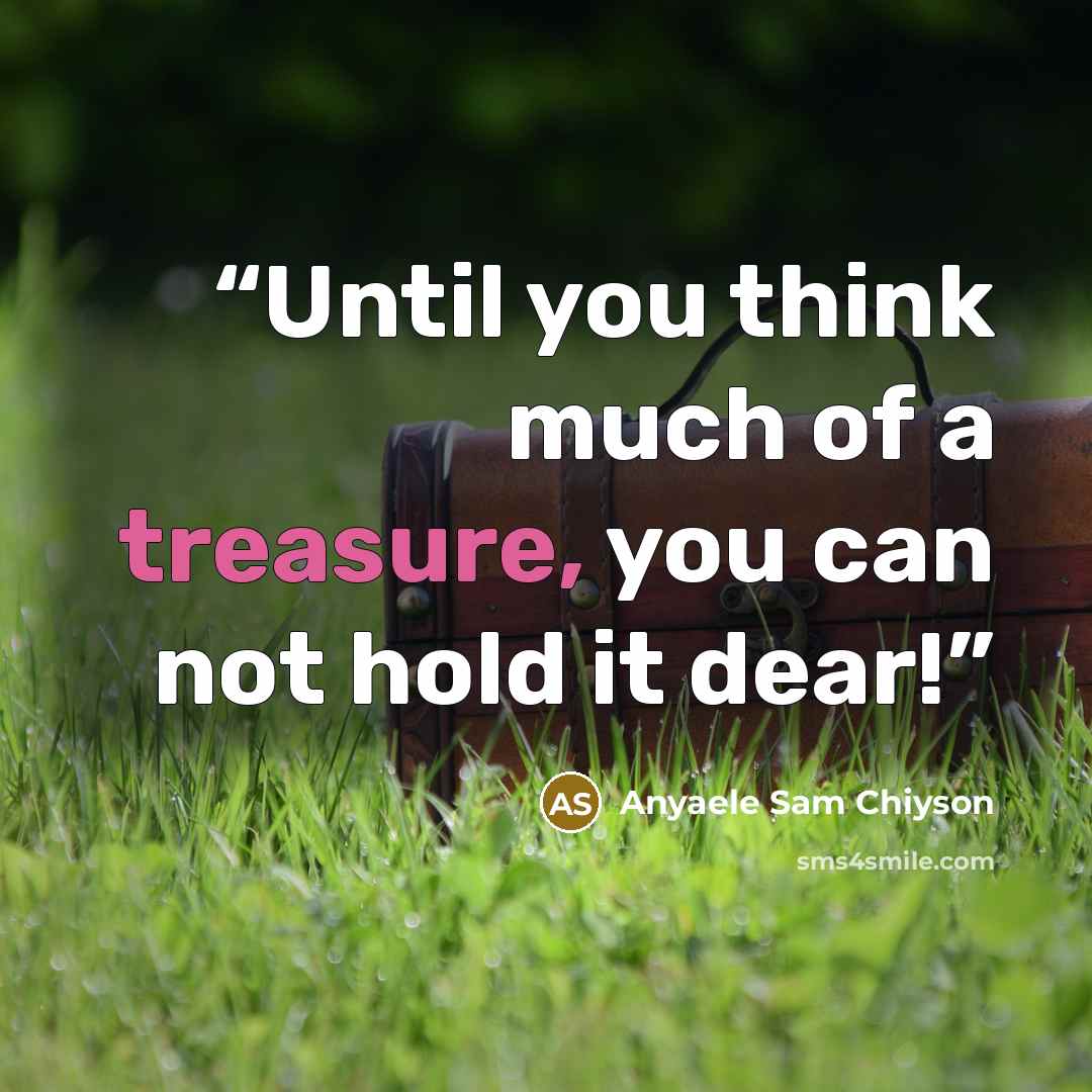 “Until you think much of a treasure, you can not hold it dear!” quote by Anyaele Sam Chiyson
