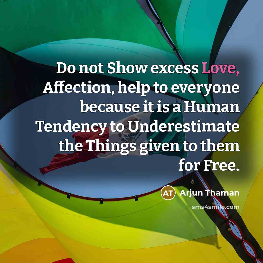 “Do not Show excess Love, Affection, help to everyone because it is a Human Tendency to Underestimate the Things given to them for Free.” quote by Arjun Thaman