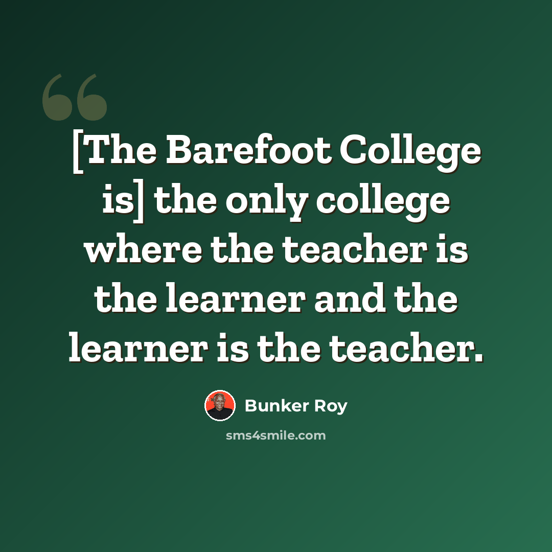 “[The Barefoot College is] the only college where the teacher is the learner and the learner is the teacher.” quote by Bunker Roy