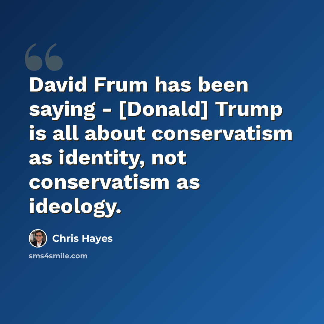 “David Frum has been saying - [Donald] Trump is all about conservatism as identity, not conservatism as ideology.” quote by Chris Hayes