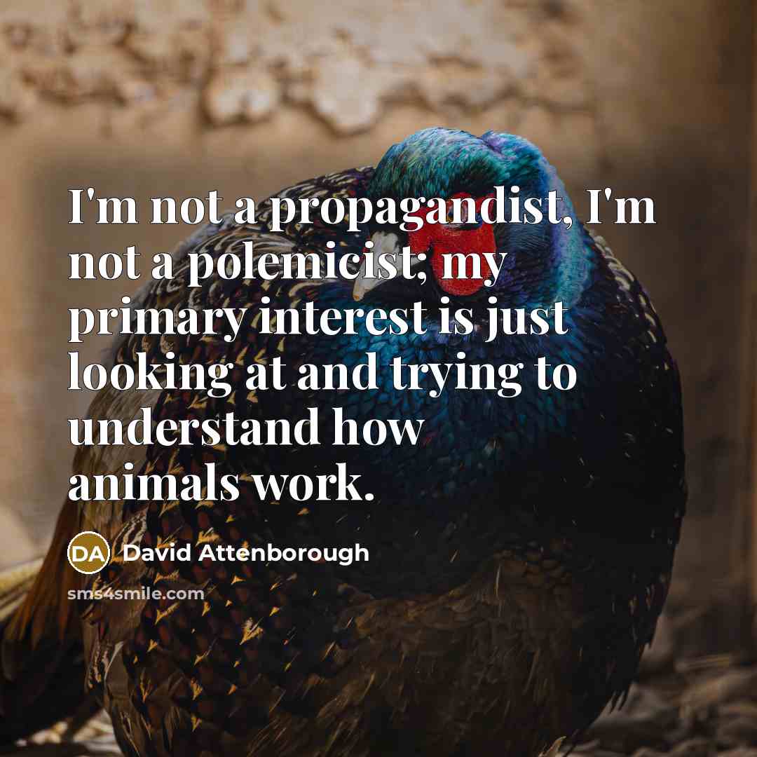 “I'm not a propagandist, I'm not a polemicist; my primary interest is just looking at and trying to understand how animals work.” quote by David Attenborough