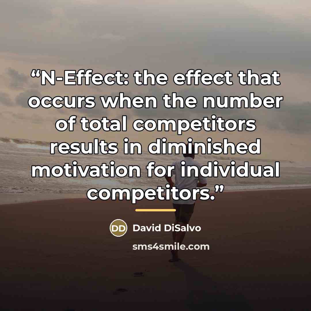 “N-Effect: the effect that occurs when the number of total competitors results in diminished motivation for individual competitors.” quote by David DiSalvo