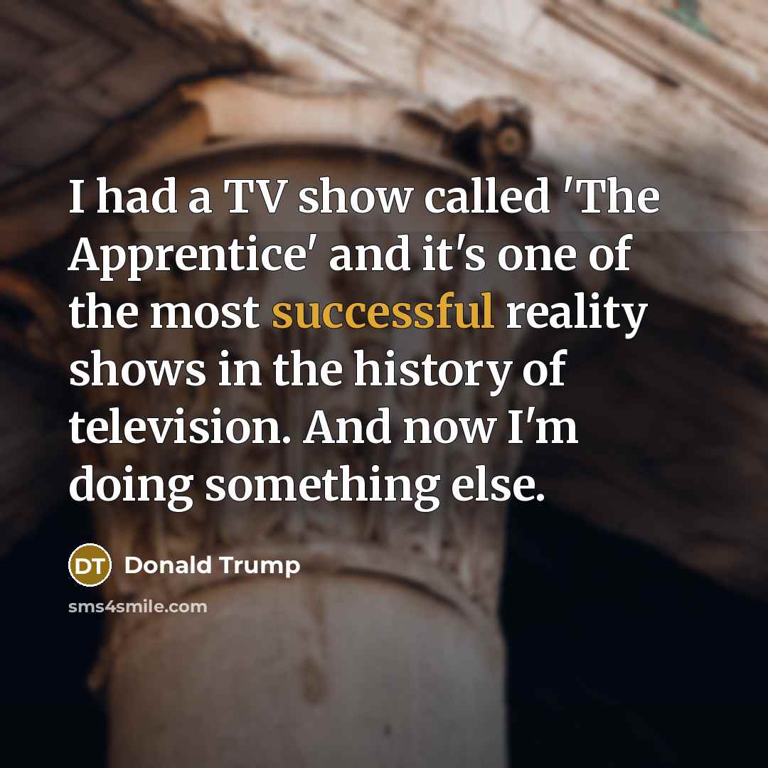 “I had a TV show called 'The Apprentice' and it's one of the most successful reality shows in the history of television. And now I'm doing something else.” quote by Donald Trump