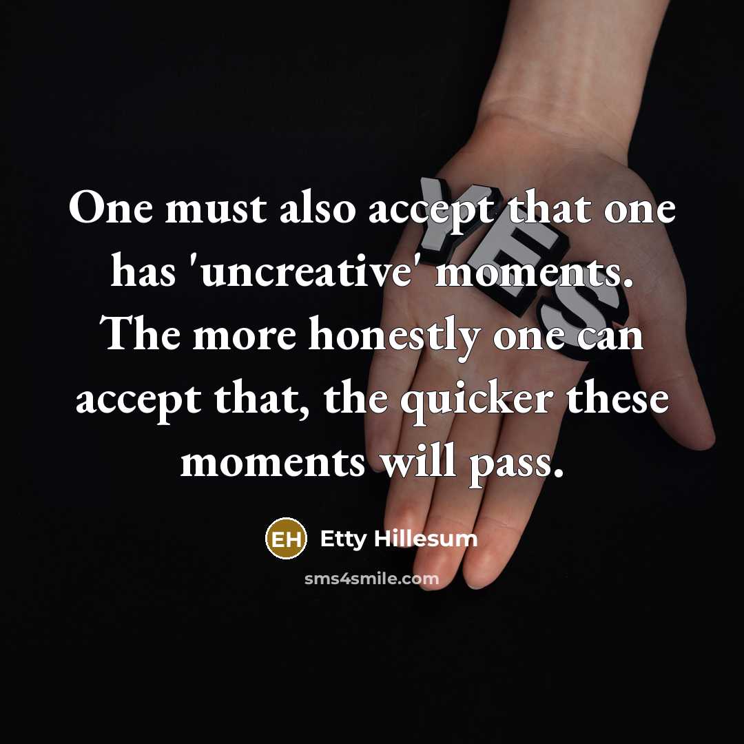 “One must also accept that one has 'uncreative' moments. The more honestly one can accept that, the quicker these moments will pass.” quote by Etty Hillesum