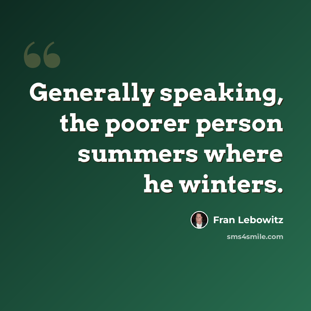 “Generally speaking, the poorer person summers where he winters.” quote by Fran Lebowitz