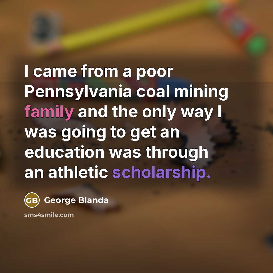 “I came from a poor Pennsylvania coal mining family and the only way I was going to get an education was through an athletic scholarship.” quote by George Blanda