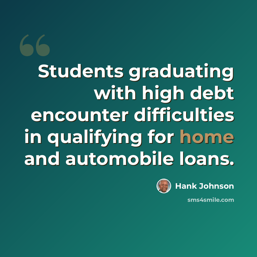 “Students graduating with high debt encounter difficulties in qualifying for home and automobile loans.” quote by Hank Johnson