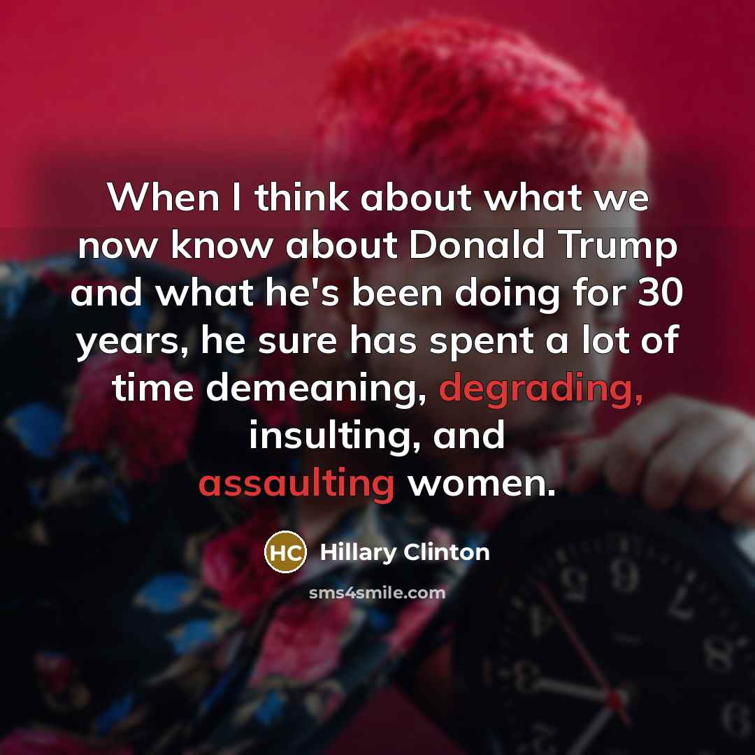 “When I think about what we now know about Donald Trump and what he's been doing for 30 years, he sure has spent a lot of time demeaning, degrading, insulting, and assaulting women.” quote by Hillary Clinton