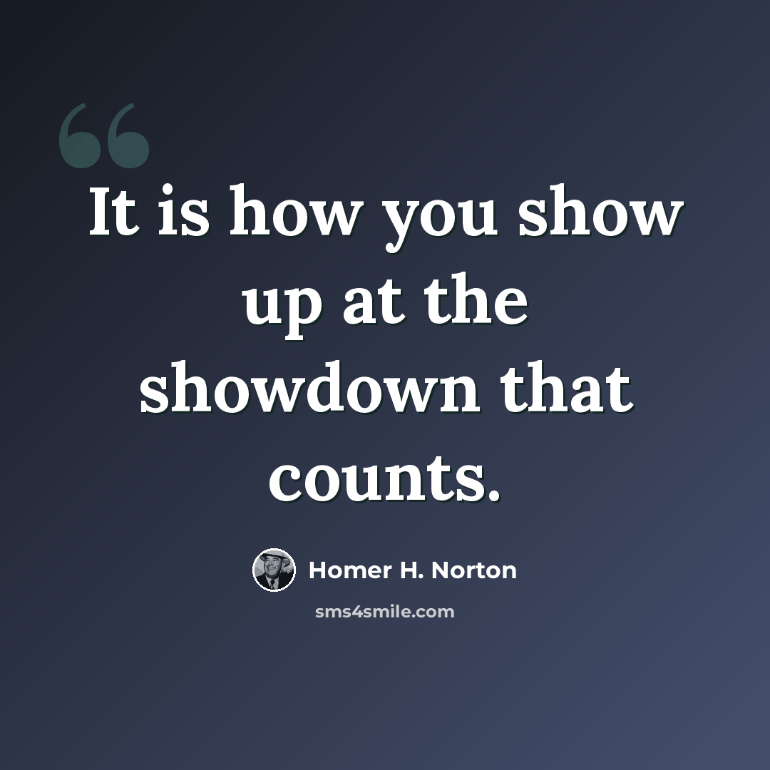“It is how you show up at the showdown that counts.” quote by Homer H. Norton