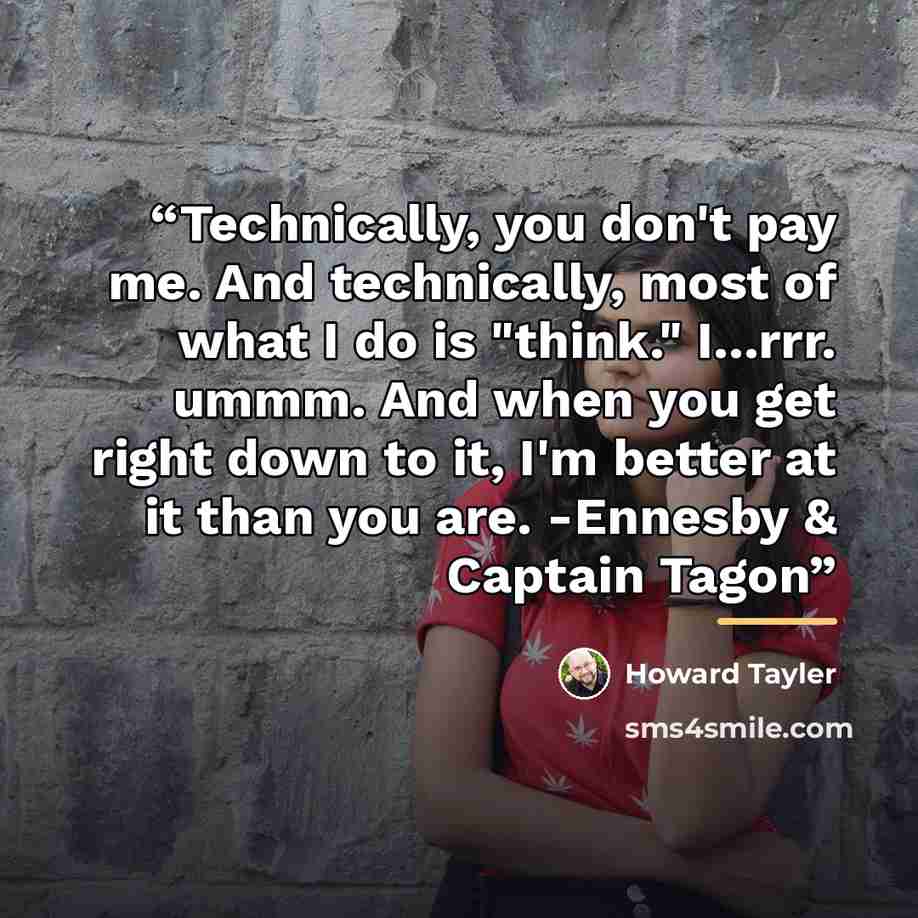 “Technically, you don't pay me. And technically, most of what I do is "think." I...rrr. ummm. And when you get right down to it, I'm better at it than you are. -Ennesby & Captain Tagon” quote by Howard Tayler