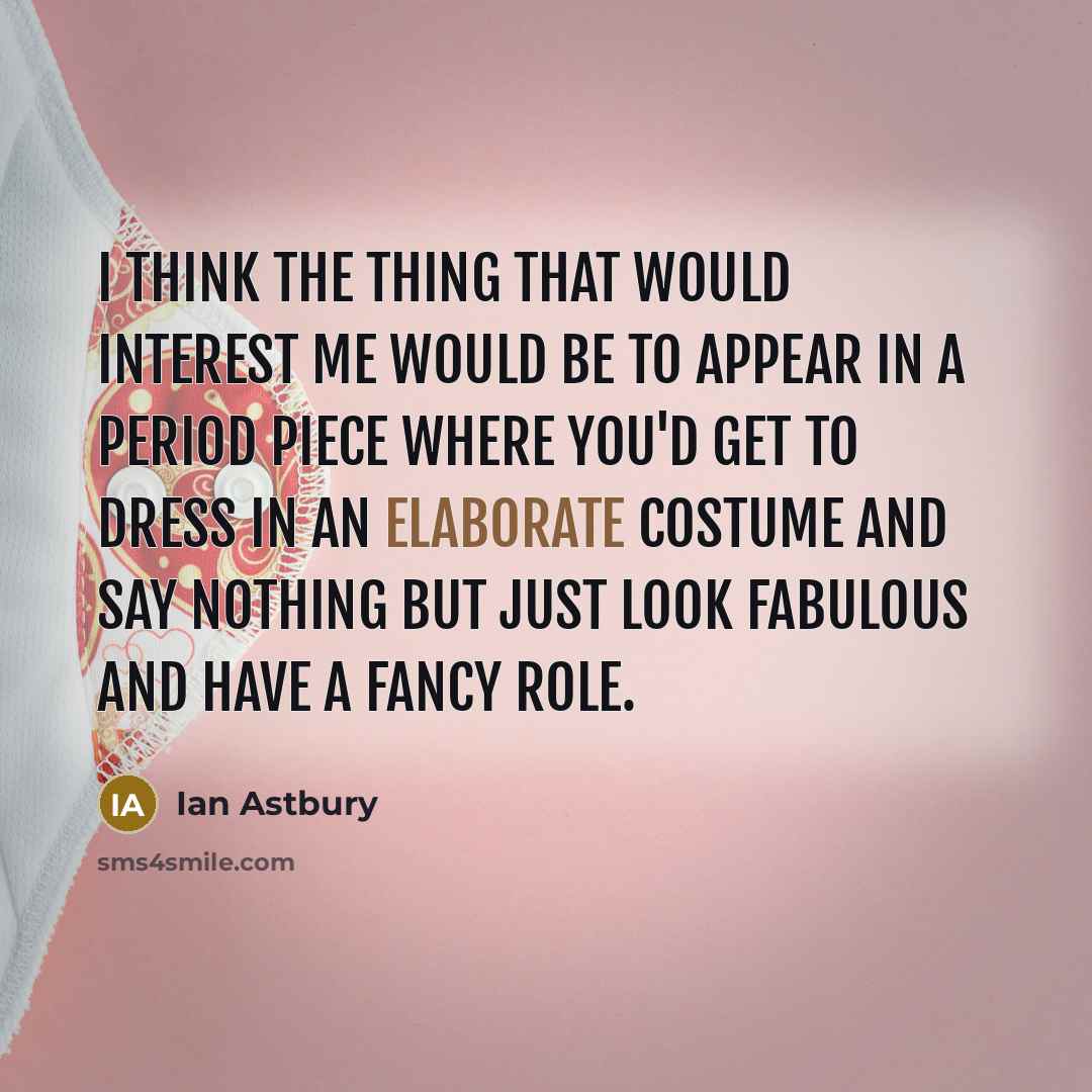 “I think the thing that would interest me would be to appear in a period piece where you'd get to dress in an elaborate costume and say nothing but just look fabulous and have a fancy role.” quote by Ian Astbury