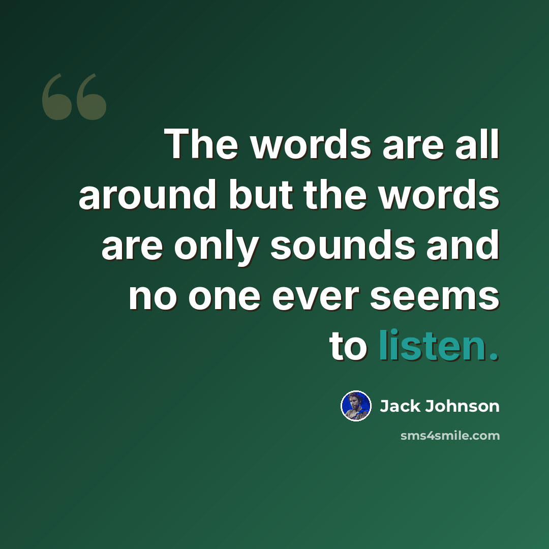 “The words are all around but the words are only sounds and no one ever seems to listen.” quote by Jack Johnson
