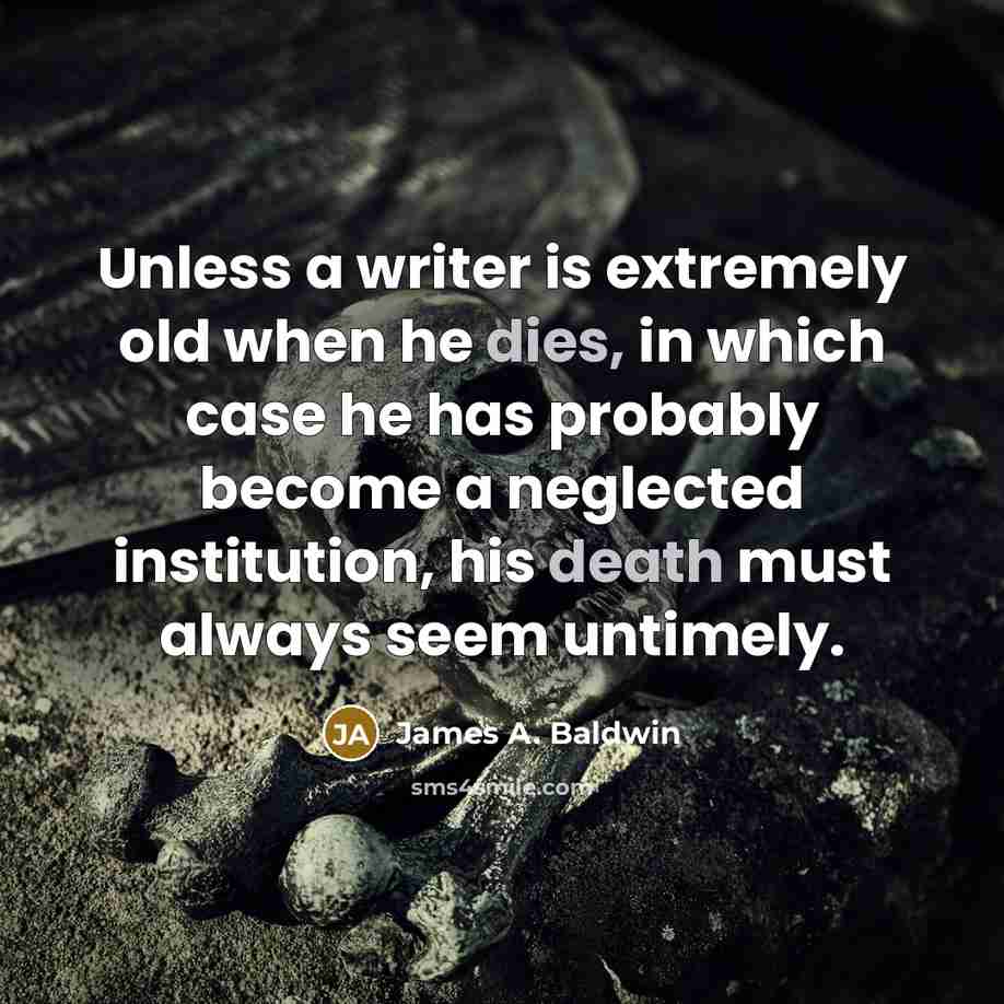 “Unless a writer is extremely old when he dies, in which case he has probably become a neglected institution, his death must always seem untimely.” quote by James A. Baldwin