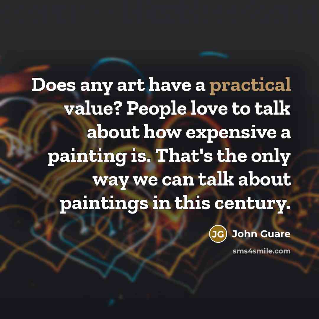 “Does any art have a practical value? People love to talk about how expensive a painting is. That's the only way we can talk about paintings in this century.” quote by John Guare