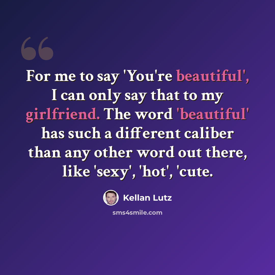 “For me to say 'You're beautiful', I can only say that to my girlfriend. The word 'beautiful' has such a different caliber than any other word out there, like 'sexy', 'hot', 'cute.” quote by Kellan Lutz