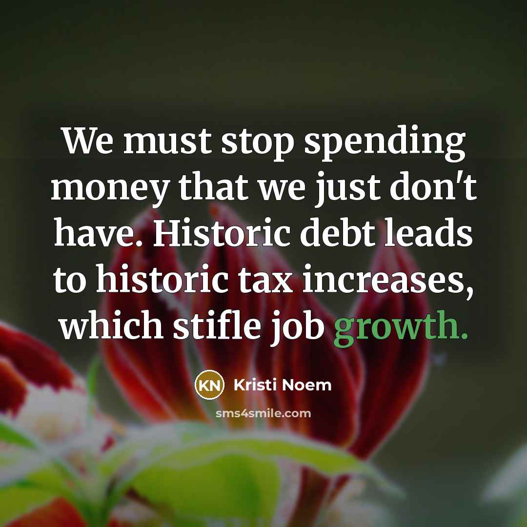 “We must stop spending money that we just don't have. Historic debt leads to historic tax increases, which stifle job growth.” quote by Kristi Noem