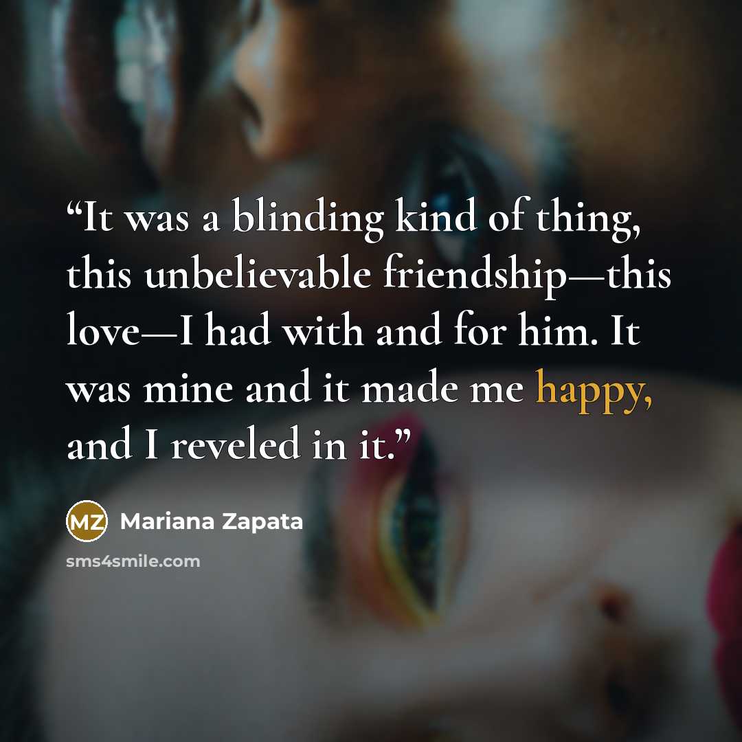 “It was a blinding kind of thing, this unbelievable friendship—this love—I had with and for him. It was mine and it made me happy, and I reveled in it.” quote by Mariana Zapata