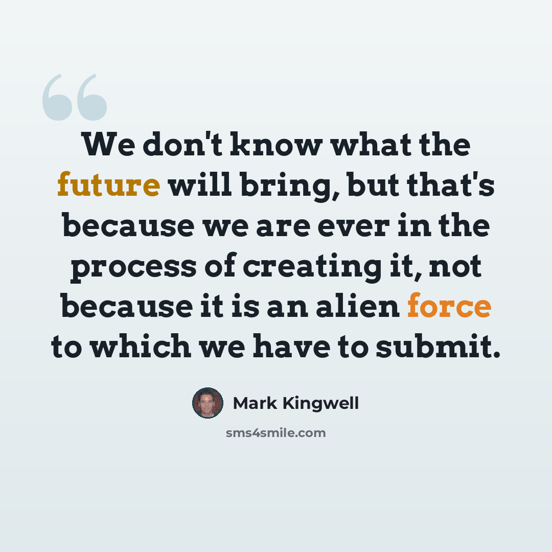 “We don't know what the future will bring, but that's because we are ever in the process of creating it, not because it is an alien force to which we have to submit.” quote by Mark Kingwell