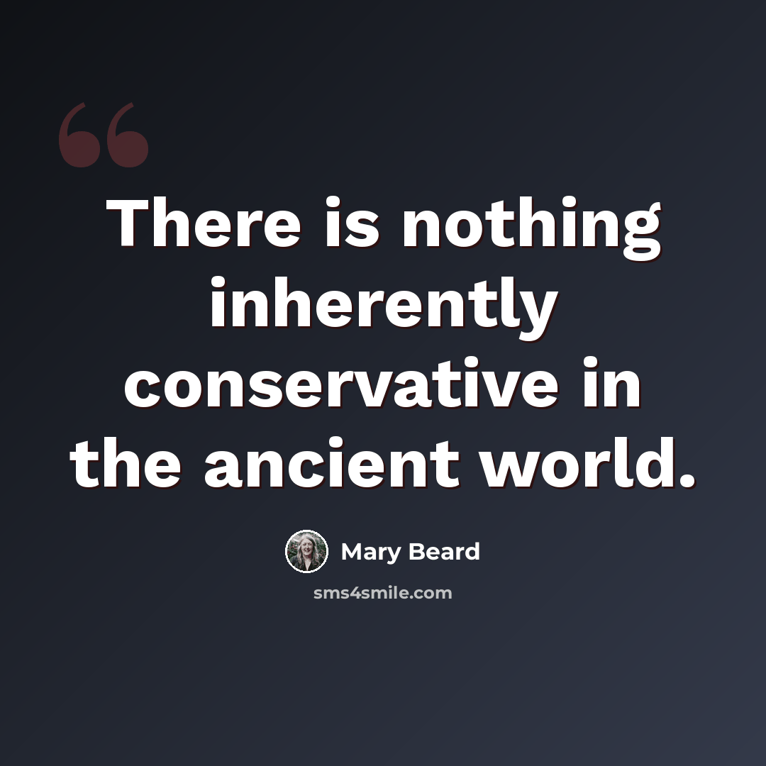 “There is nothing inherently conservative in the ancient world.” quote by Mary Beard