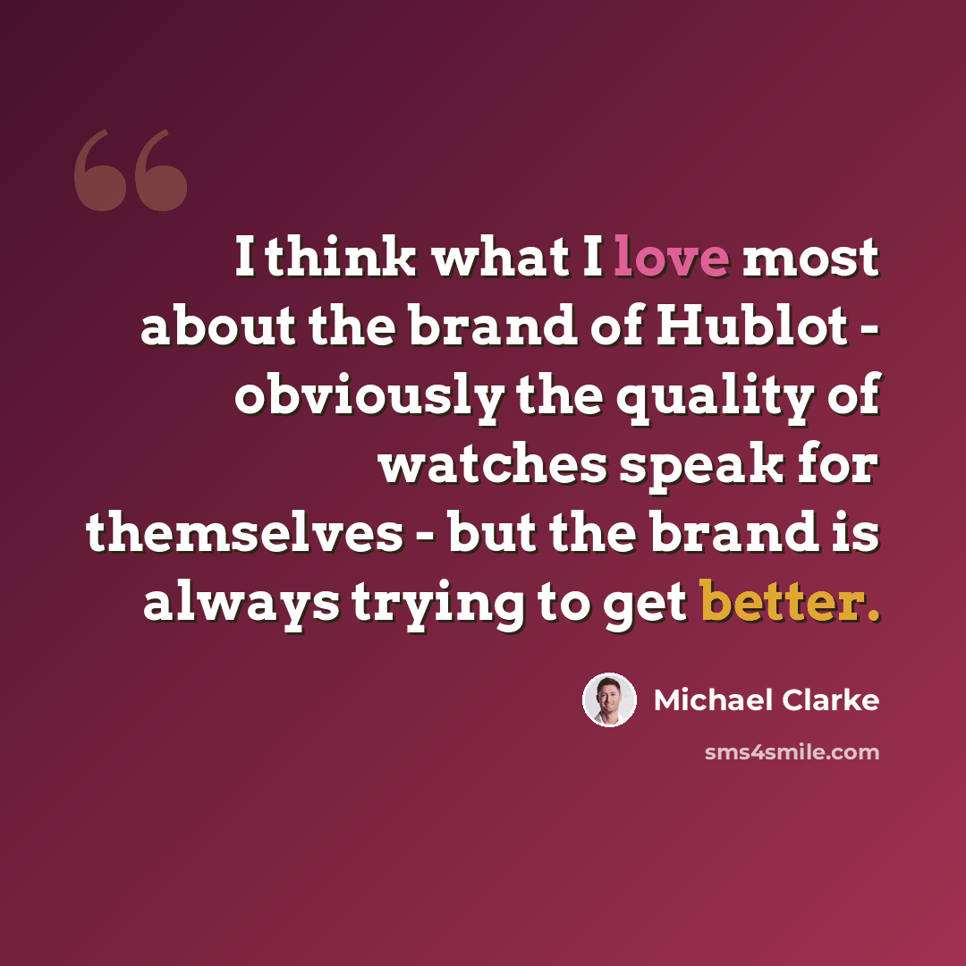 “I think what I love most about the brand of Hublot - obviously the quality of watches speak for themselves - but the brand is always trying to get better.” quote by Michael Clarke