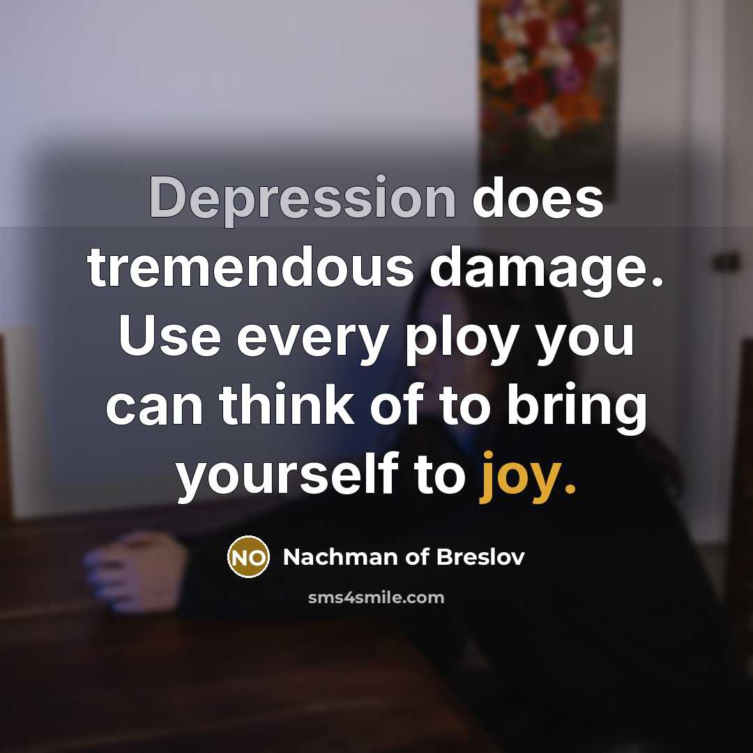 “Depression does tremendous damage. Use every ploy you can think of to bring yourself to joy.” quote by Nachman of Breslov