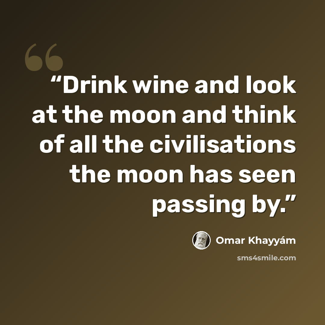 “Drink wine and look at the moon and think of all the civilisations the moon has seen passing by.” quote by Omar Khayyám