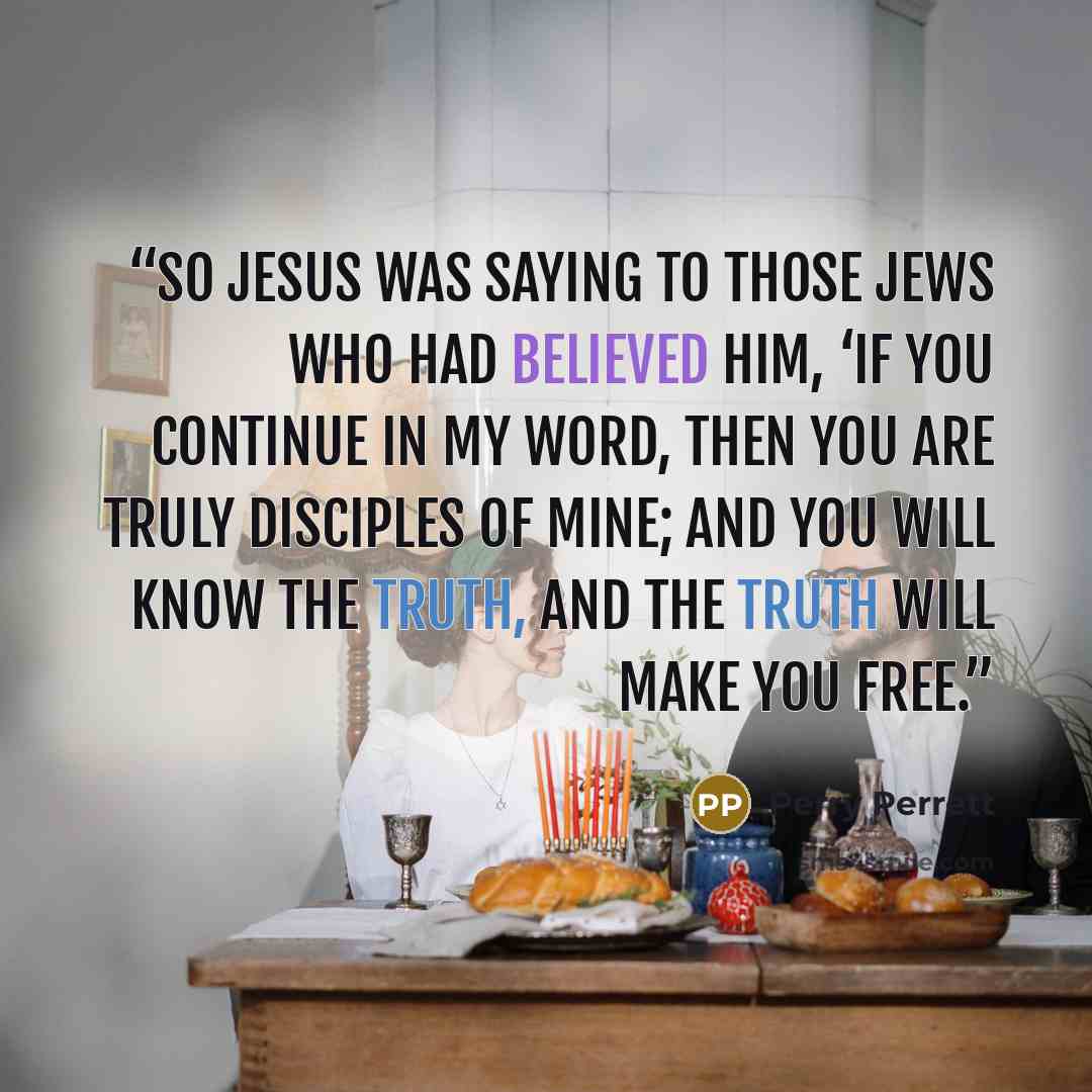 “So Jesus was saying to those Jews who had believed Him, ‘If you continue in My word, then you are truly disciples of Mine; and you will know the truth, and the truth will make you free.” quote by Perry Perrett