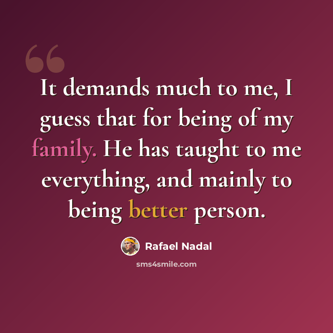 “It demands much to me, I guess that for being of my family. He has taught to me everything, and mainly to being better person.” quote by Rafael Nadal