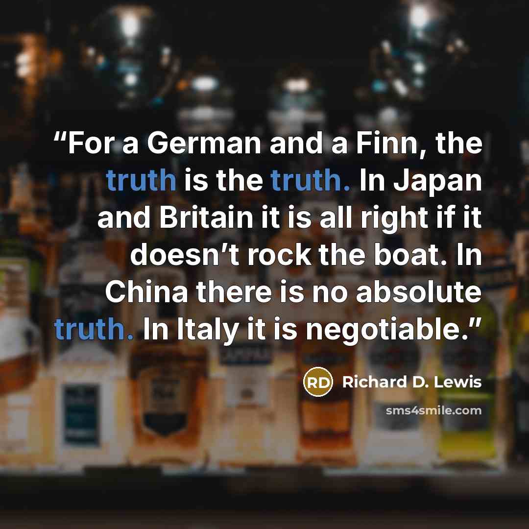 “For a German and a Finn, the truth is the truth. In Japan and Britain it is all right if it doesn’t rock the boat. In China there is no absolute truth. In Italy it is negotiable.” quote by Richard D. Lewis