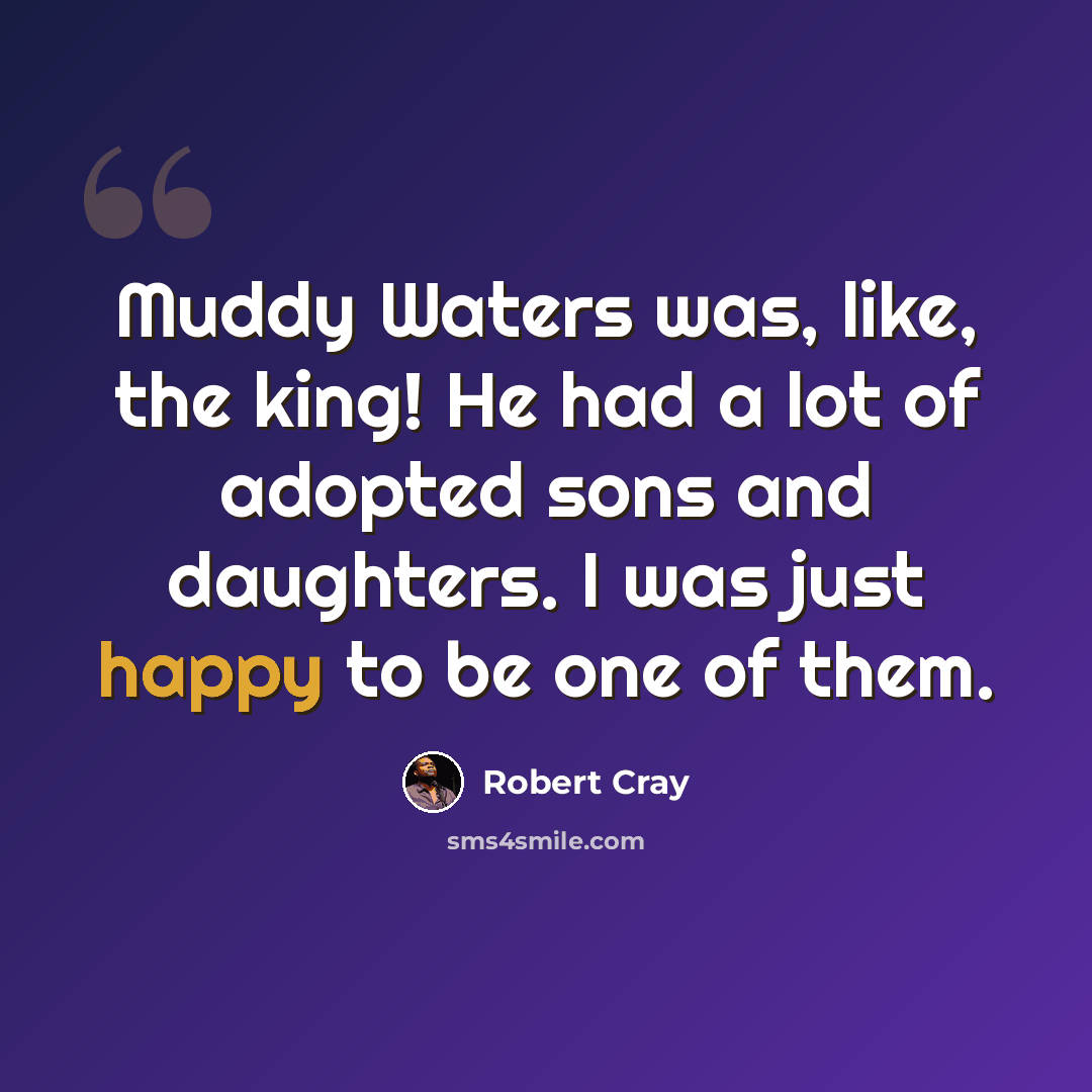 “Muddy Waters was, like, the king! He had a lot of adopted sons and daughters. I was just happy to be one of them.” quote by Robert Cray