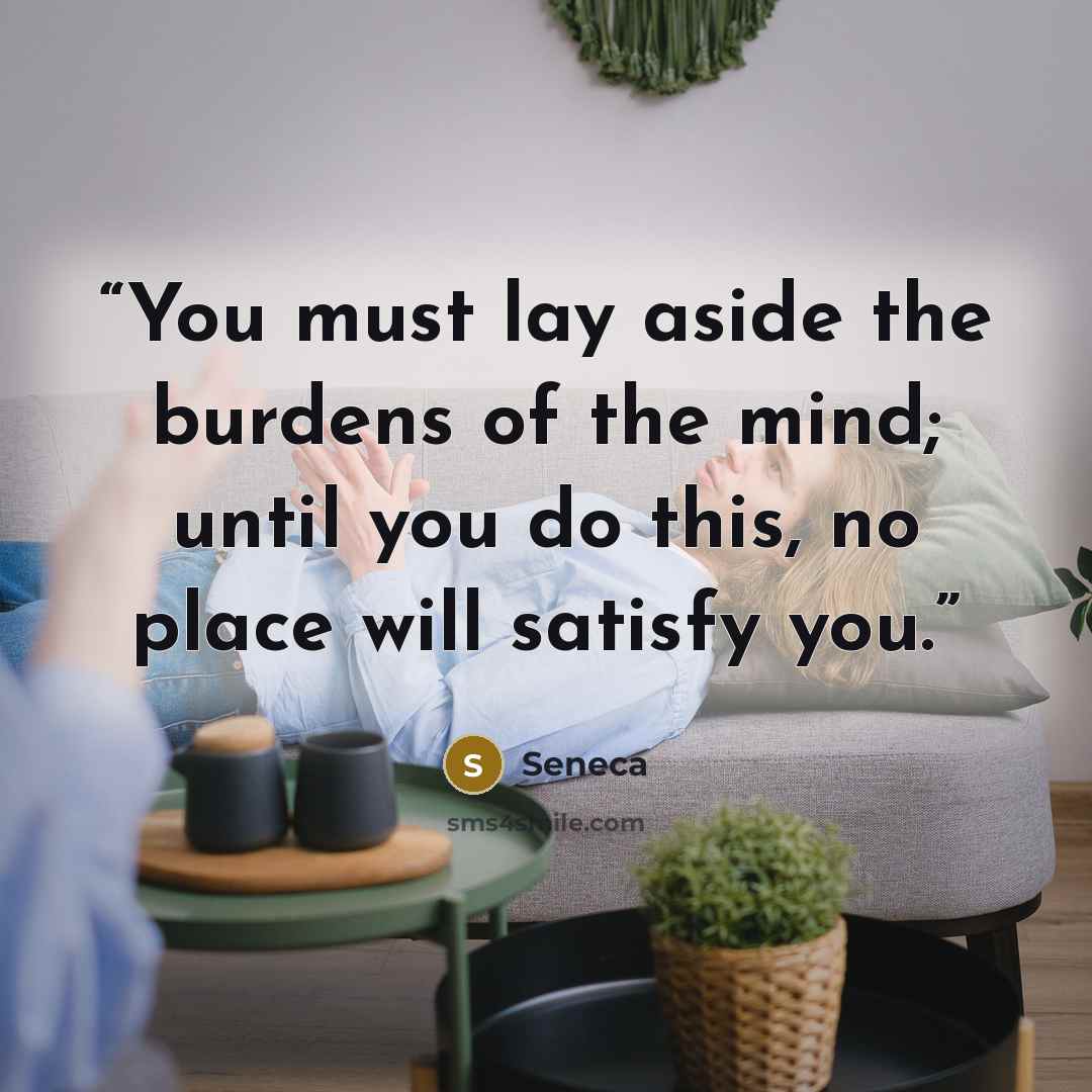 “You must lay aside the burdens of the mind; until you do this, no place will satisfy you.” quote by Seneca