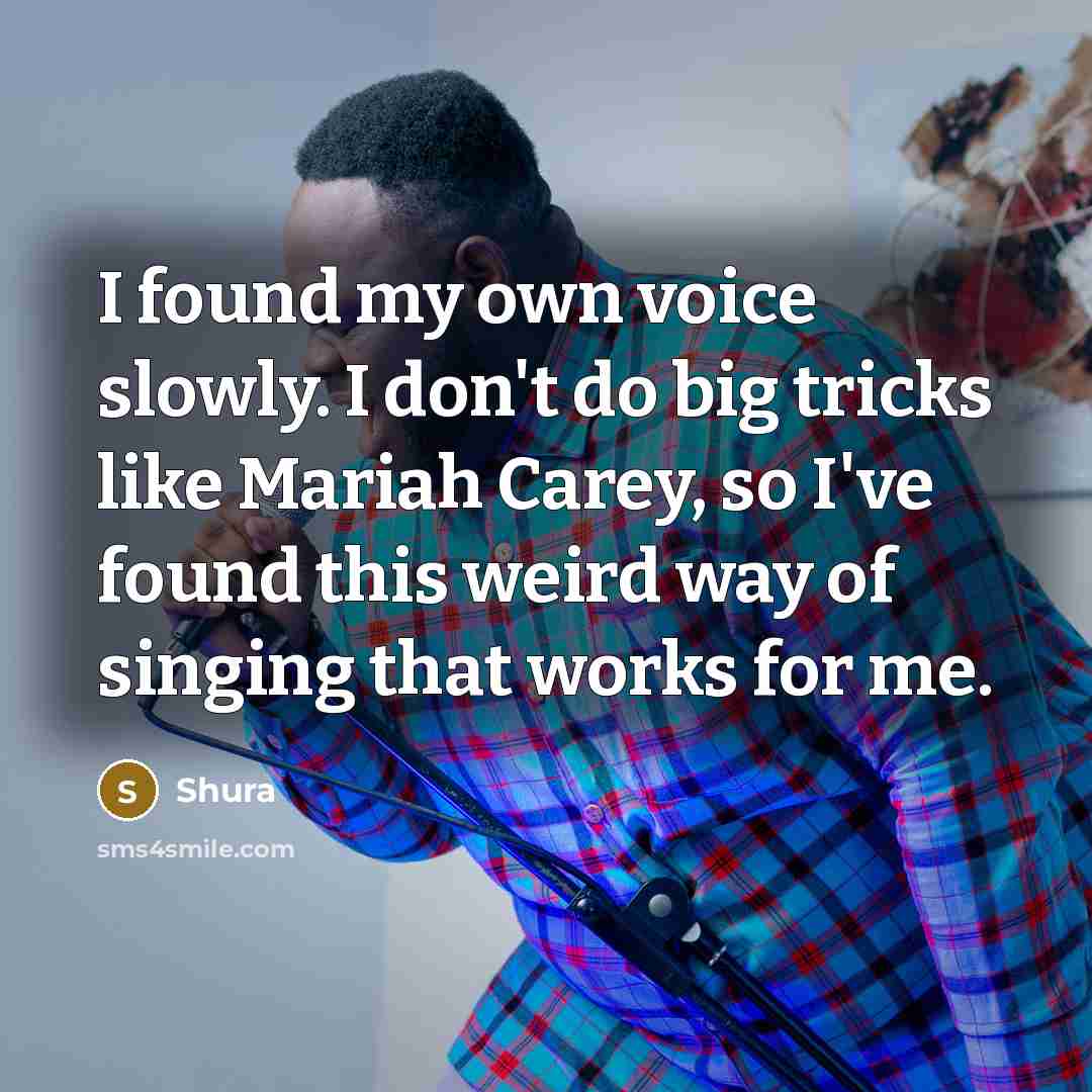 “I found my own voice slowly. I don't do big tricks like Mariah Carey, so I've found this weird way of singing that works for me.” quote by Shura