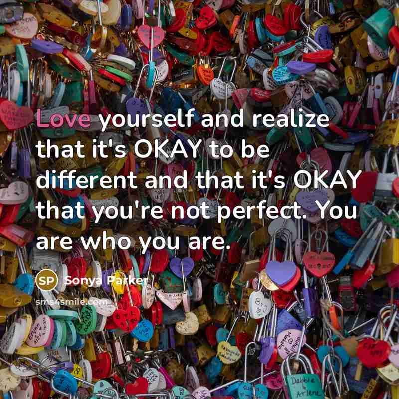“Love yourself and realize that it's OKAY to be different and that it's OKAY that you're not perfect. You are who you are.” quote by Sonya Parker