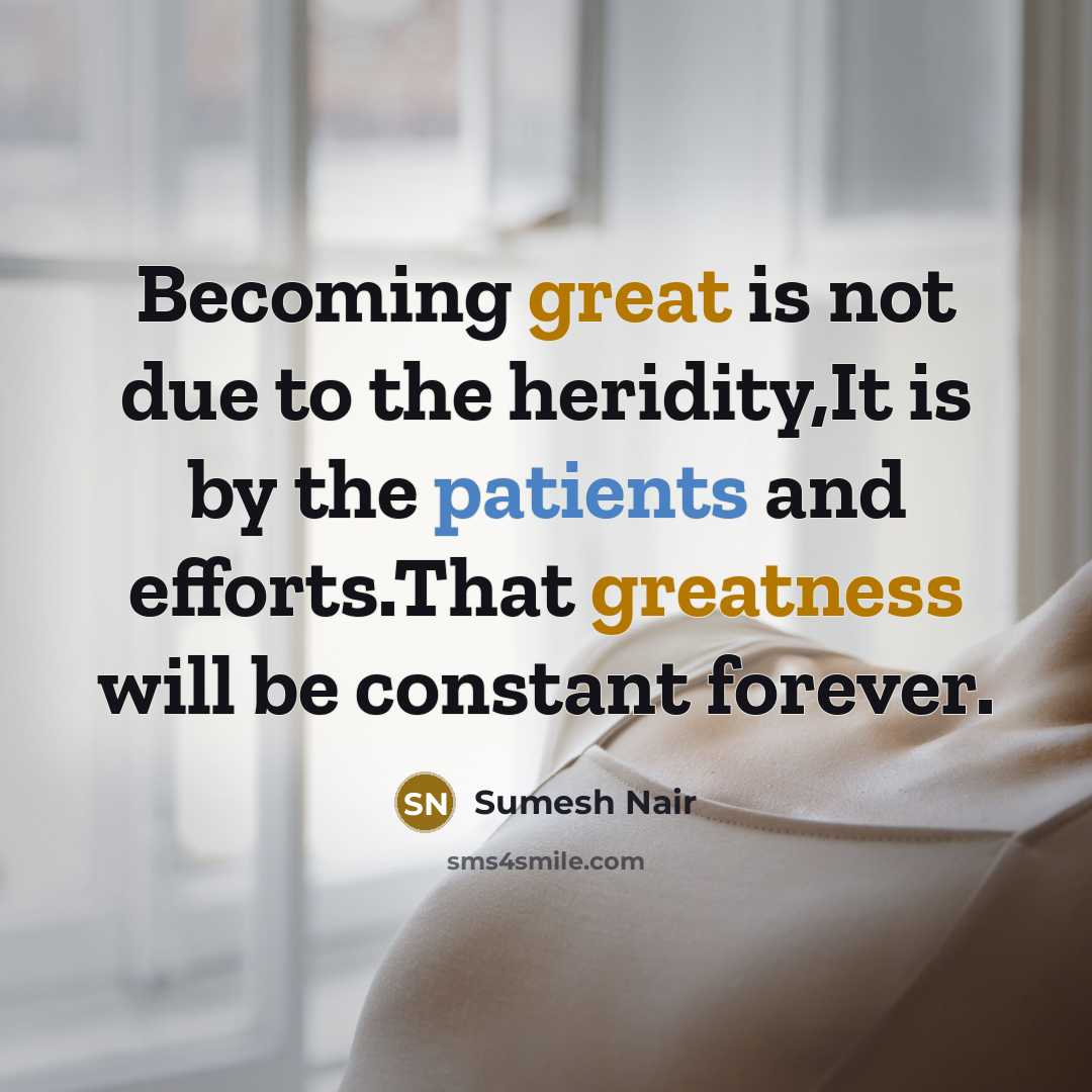 “Becoming great is not due to the heridity,It is by the patients and efforts.That greatness will be constant forever.” quote by Sumesh Nair