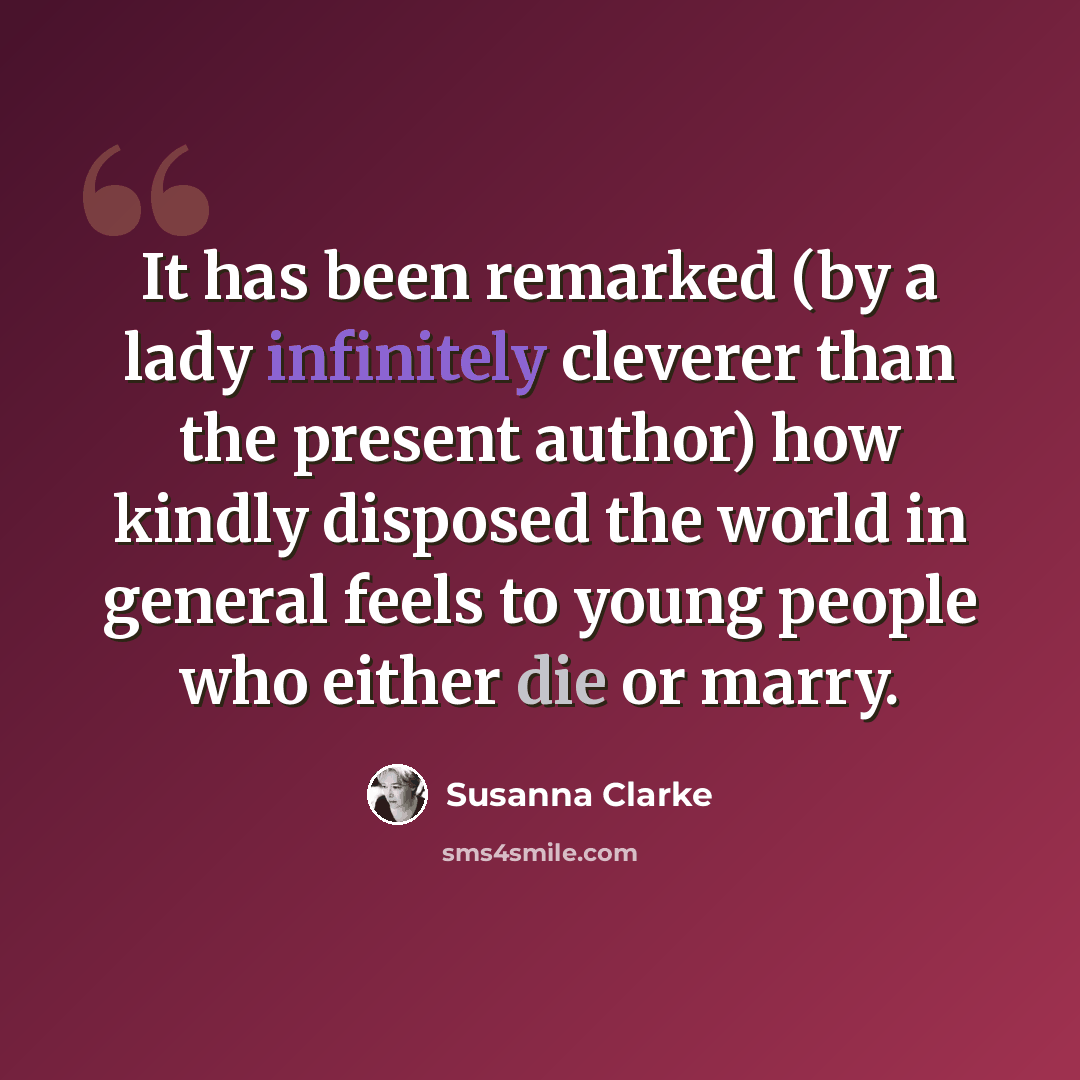 “It has been remarked (by a lady infinitely cleverer than the present author) how kindly disposed the world in general feels to young people who either die or marry.” quote by Susanna Clarke