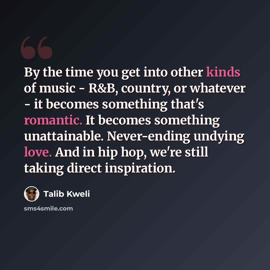 “By the time you get into other kinds of music - R&B, country, or whatever - it becomes something that's romantic. It becomes something unattainable. Never-ending undying love. And in hip hop, we're still taking direct inspiration.” quote by Talib Kweli