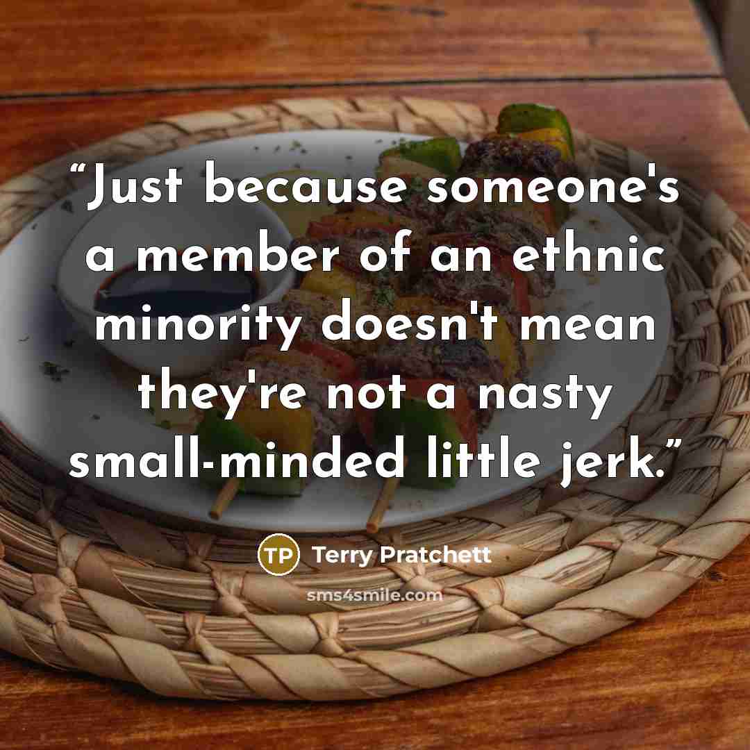 “Just because someone's a member of an ethnic minority doesn't mean they're not a nasty small-minded little jerk.” quote by Terry Pratchett