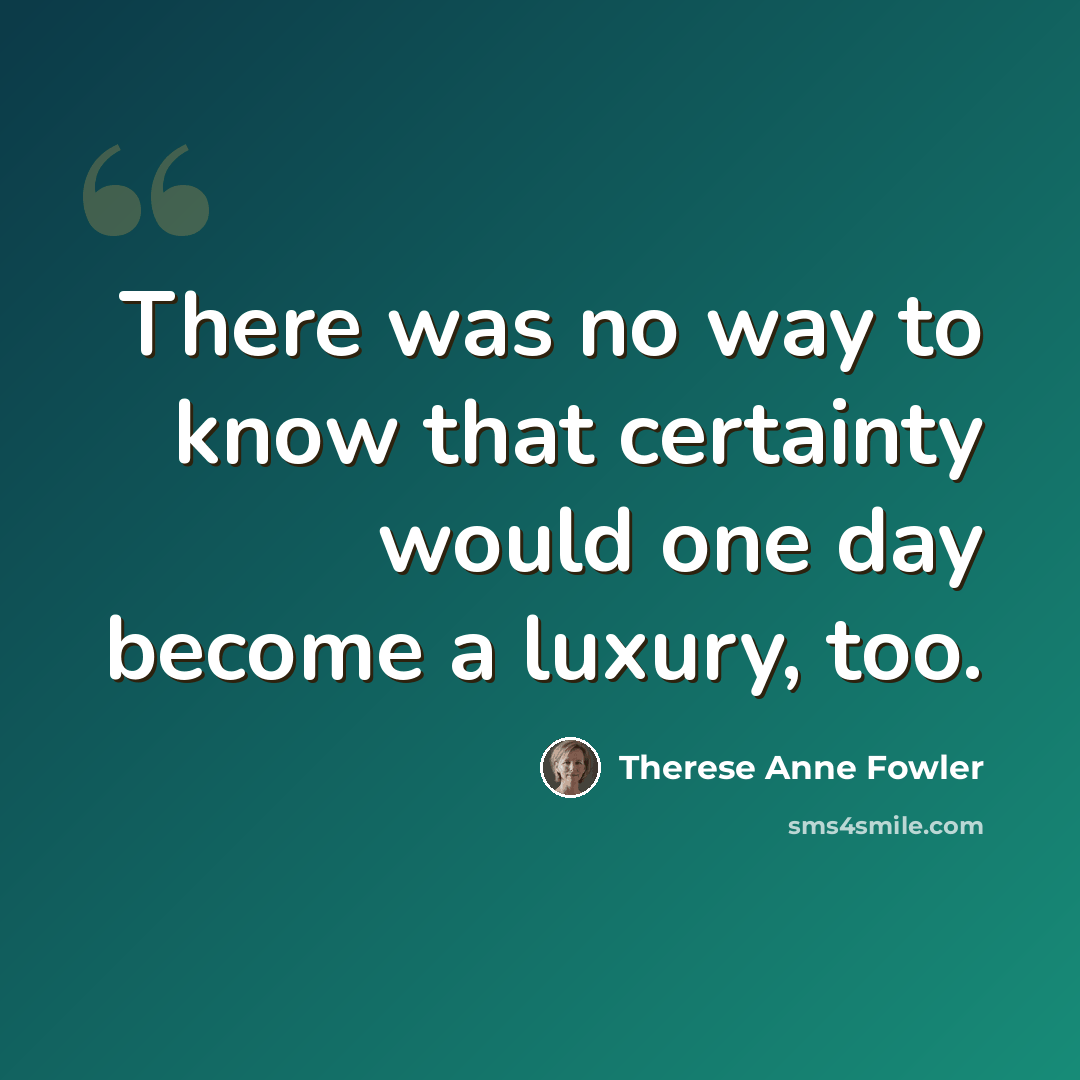 “There was no way to know that certainty would one day become a luxury, too.” quote by Therese Anne Fowler