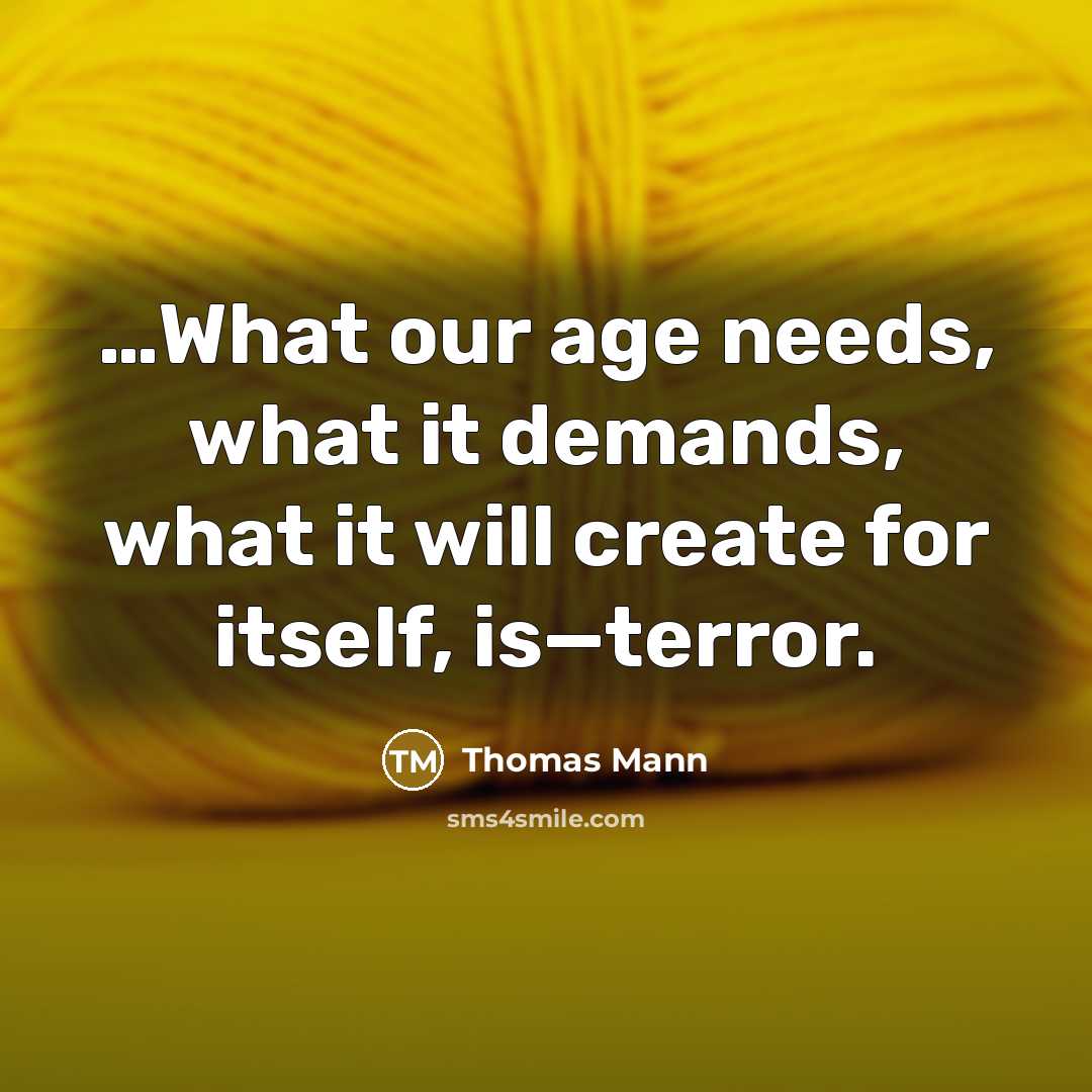 “…What our age needs, what it demands, what it will create for itself, is—terror.” quote by Thomas Mann