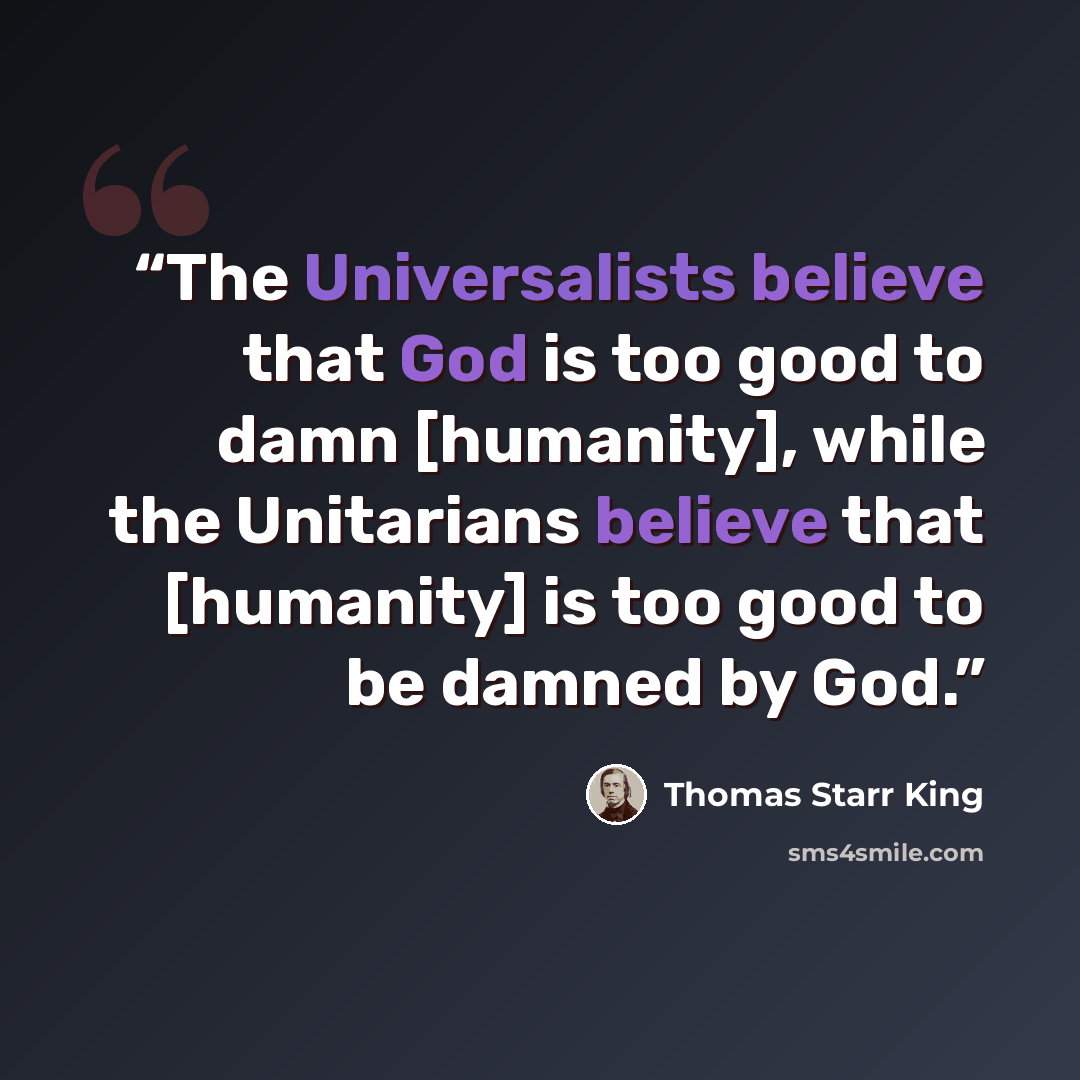 “The Universalists believe that God is too good to damn [humanity], while the Unitarians believe that [humanity] is too good to be damned by God.” quote by Thomas Starr King