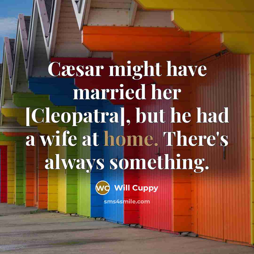 “Cæsar might have married her [Cleopatra], but he had a wife at home. There's always something.” quote by Will Cuppy
