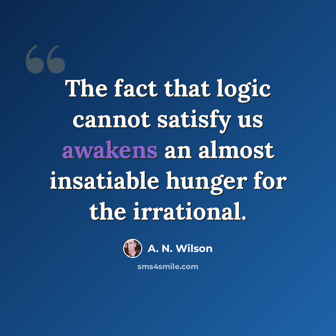 “The fact that logic cannot satisfy us awakens an almost insatiable hunger for the irrational.” quote by A. N. Wilson